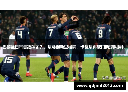 巴黎圣日耳曼继续领先，尼马创新里程碑，卡瓦尼再破门助球队胜利
