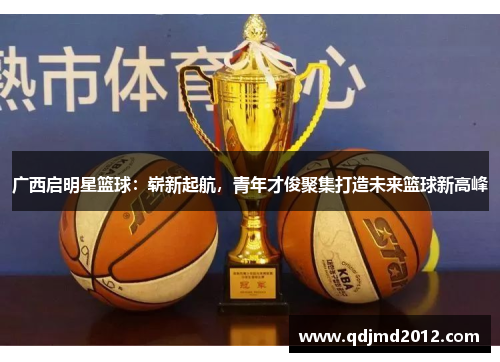 广西启明星篮球：崭新起航，青年才俊聚集打造未来篮球新高峰