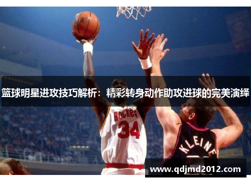 篮球明星进攻技巧解析：精彩转身动作助攻进球的完美演绎
