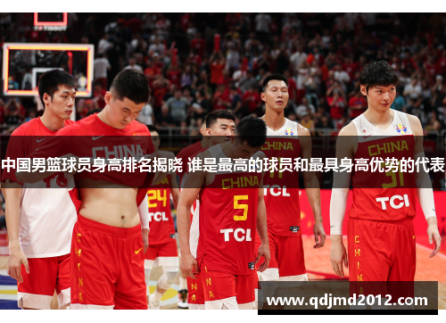 中国男篮球员身高排名揭晓 谁是最高的球员和最具身高优势的代表